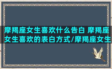 摩羯座女生喜欢什么告白 摩羯座女生喜欢的表白方式/摩羯座女生喜欢什么告白 摩羯座女生喜欢的表白方式-我的网站